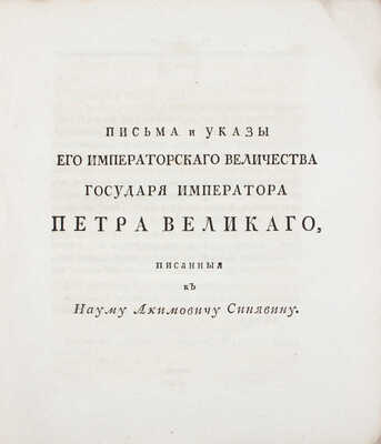 [Тираж 600 экз.]. Письма и указы Его Императорскаго Величества государя императора Петра Великаго, писанныя к Науму Акимовичу Синявину, продолжавшему службу в Российском корабельном флоте… СПб., 1786. 